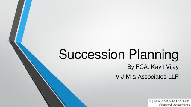 Succession Planning
By FCA. Kavit Vijay
V J M & Associates LLP
 