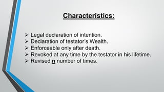 Characteristics:
➢ Legal declaration of intention.
➢ Declaration of testator’s Wealth.
➢ Enforceable only after death.
➢ Revoked at any time by the testator in his lifetime.
➢ Revised n number of times.
 