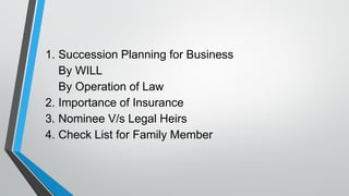1. Succession Planning for Business
By WILL
By Operation of Law
2. Importance of Insurance
3. Nominee V/s Legal Heirs
4. Check List for Family Member
 