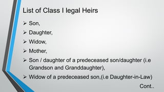 List of Class I legal Heirs
➢ Son,
➢ Daughter,
➢ Widow,
➢ Mother,
➢ Son / daughter of a predeceased son/daughter (i.e
Grandson and Granddaughter),
➢ Widow of a predeceased son,(i.e Daughter-in-Law)
Cont..
 