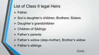 List of Class II legal Heirs
➢ Father
➢ Son’s daughter’s children; Brothers; Sisters
➢ Daughter’s grandchildren
➢ Children of Siblings
➢ Father’s parents
➢ Father’s widow (step-mother), Brother’s widow
➢ Father’s siblings
Cont..
 