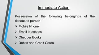 Immediate Action
Possession of the following belongings of the
deceased person
➢ Mobile Phone
➢ Email Id assess
➢ Chequer Books
➢ Debits and Credit Cards
 