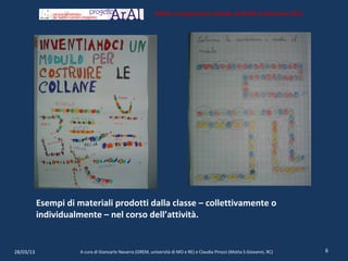 Istituto Comprensivo Statale di Motta S.Giovanni (RC)




           Esempi di materiali prodotti dalla classe – collettivamente o
           individualmente – nel corso dell’attività.


28/03/13              A cura di Giancarlo Navarra (GREM, università di MO e RE) e Claudia Pirozzi (Motta S.Giovanni, RC)   6
 