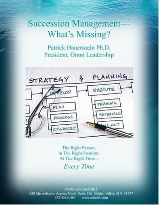Succession Management—
    What’s Missing?
         Patrick Hauenstein Ph.D.
        President, Omni Leadership




                   The Right Person,
                 In The Right Position,
                  At The Right Time...
                    Every Time


                     OMNI LEADERSHIP
620 Mendelssohn Avenue North Suite 156 Golden Valley, MN 55427
               952.426.6100    www.omnilx.com
 