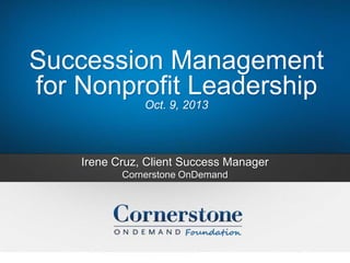 Succession Management
for Nonprofit Leadership
Oct. 9, 2013

Irene Cruz, Client Success Manager
Cornerstone OnDemand

 
