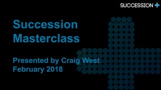 Succession
Masterclass
Presented by Craig West
February 2018
 