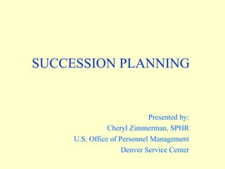 SUCCESSION PLANNING  Presented by: Cheryl Zimmerman, SPHR U.S. Office of Personnel Management Denver Service Center 