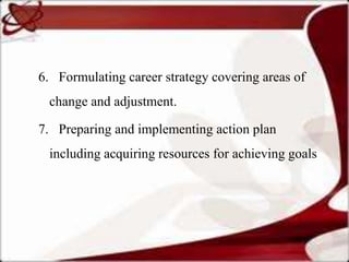 6. Formulating career strategy covering areas of
 change and adjustment.

7. Preparing and implementing action plan
 including acquiring resources for achieving goals
 