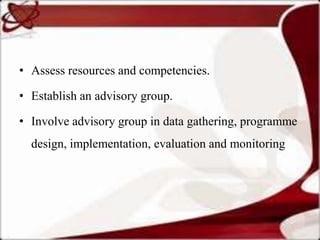 • Assess resources and competencies.

• Establish an advisory group.

• Involve advisory group in data gathering, programme
  design, implementation, evaluation and monitoring
 