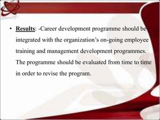 • Results: -Career development programme should be
  integrated with the organization’s on-going employee
  training and management development programmes.
  The programme should be evaluated from time to time
  in order to revise the program.
 