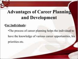 Advantages of Career Planning
       and Development
•For Individuals:
  •The process of career planning helps the individual to
  have the knowledge of various career opportunities, his
  priorities etc.
 