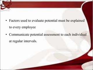 • Factors used to evaluate potential must be explained
  to every employee

• Communicate potential assessment to each individual
  at regular intervals.
 