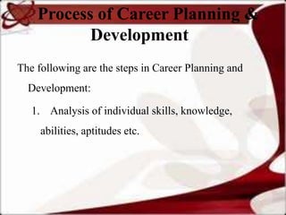 Process of Career Planning &
           Development
The following are the steps in Career Planning and
  Development:

   1. Analysis of individual skills, knowledge,
     abilities, aptitudes etc.
 