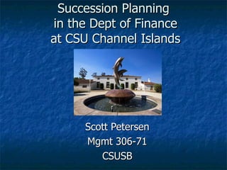 Succession Planning
in the Dept of Finance
at CSU Channel Islands




     Scott Petersen
     Mgmt 306-71
        CSUSB
 