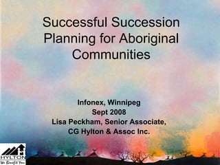 Successful Succession
Planning for Aboriginal
Communities
Infonex, Winnipeg
Sept 2008
Lisa Peckham, Senior Associate,
CG Hylton & Assoc Inc.
 