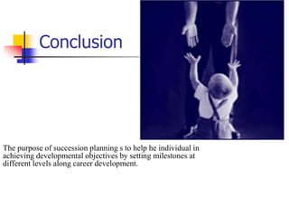Conclusion

The purpose of succession planning s to help he individual in
achieving developmental objectives by setting milestones at
different levels along career development.

 