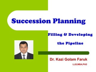 Dr. Kazi Golam Faruk
LLB,MBA,PhD
Succession Planning
Filling & Developing
the Pipeline
 