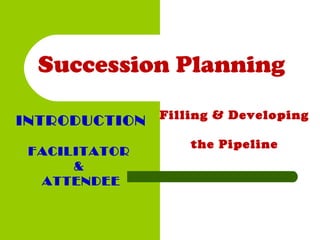 INTRODUCTION
FACILITATOR
&
ATTENDEE
Filling & Developing
the Pipeline
Succession Planning
 