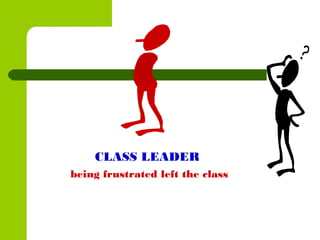 CLASS LEADER
being frustrated left the class
 