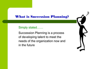 What is Succession Planning?
Simply stated……
Succession Planning is a process
of developing talent to meet the
needs of the organization now and
in the future
 