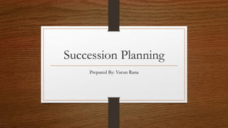 Succession Planning
Prepared By: Varun Rana
 