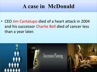 A case in McDonald
• CEO Jim Cantalupo died of a heart attack in 2004
and his successor Charlie Bell died of cancer less
than a year later.
 