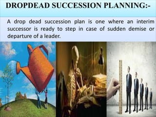 DROPDEAD SUCCESSION PLANNING:-
A drop dead succession plan is one where an interim
successor is ready to step in case of sudden demise or
departure of a leader.
 