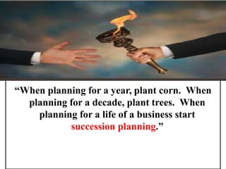 “When planning for a year, plant corn. When
planning for a decade, plant trees. When
planning for a life of a business start
succession planning.”
 