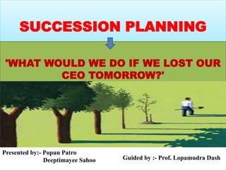 SUCCESSION PLANNING
'WHAT WOULD WE DO IF WE LOST OUR
CEO TOMORROW?'
Presented by:- Popun Patro
Deeptimayee Sahoo Guided by :- Prof. Lopamudra Dash
 