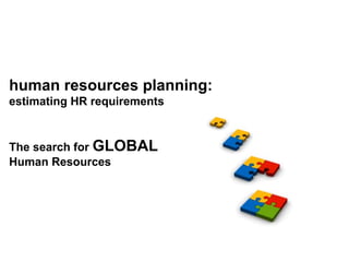 human resources planning:
estimating HR requirements
The search for GLOBAL
Human Resources
 