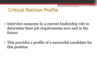 Critical Position Profile
• Interview someone in a current leadership role to
determine their job requirements now and in the
future.
• This provides a profile of a successful candidate for
this position
 