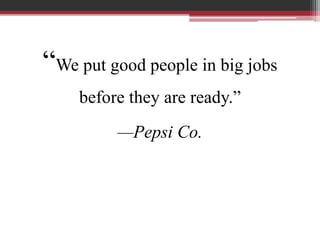 “We put good people in big jobs
before they are ready.”
—Pepsi Co.
 