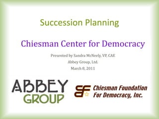 Succession Planning

Chiesman Center for Democracy
      Presented by Sandra McNeely, VP, CAE
               Abbey Group, Ltd.
                 March 8, 2011
 
