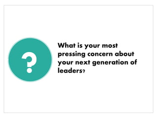 ? 
What is your most pressing concern about your next generation of leaders?  