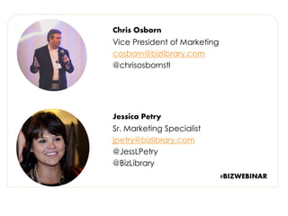 Jessica Petry 
Sr. Marketing Specialist 
jpetry@bizlibrary.com 
@JessLPetry 
@BizLibrary 
Chris Osborn 
Vice President of Marketing 
cosborn@bizlibrary.com 
@chrisosbornstl 
#BIZWEBINAR 