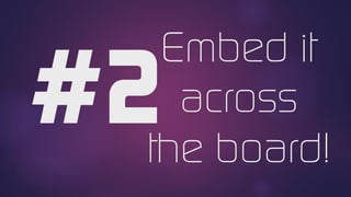Embed it
across
the board!
 