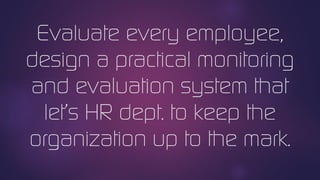 Evaluate every employee,
design a practical monitoring
and evaluation system that
let’s HR dept. to keep the
organization up to the mark.
 