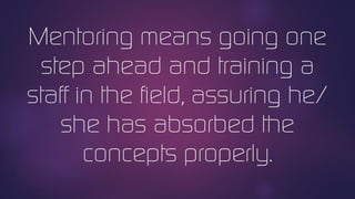 Mentoring means going one
step ahead and training a
staff in the field, assuring he/
she has absorbed the
concepts properly.
 
