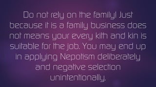 Do not rely on the family! Just
because it is a family business does
not means your every kith and kin is
suitable for the job. You may end up
in applying Nepotism deliberately
and negative selection
unintentionally.
 