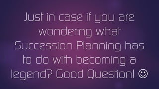 Just in case if you are
wondering what
Succession Planning has
to do with becoming a
legend? Good Question! 
 