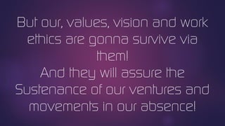 But our, values, vision and work
ethics are gonna survive via
them!
And they will assure the
Sustenance of our ventures and
movements in our absence!
 