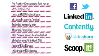 For Further Consultation Find me at:
+92-32-12537250
thinktank1987@hotmail.com
pk.LinkedIn.com/in/andeel
Andeelali.contently.com
About.me/andeelali
http://www.scoop.it/u/andeel-ali
Slideshare.net/thinktank1987
fb.com/Blitz.Bureau
twitter.com/BlitzBureau
 