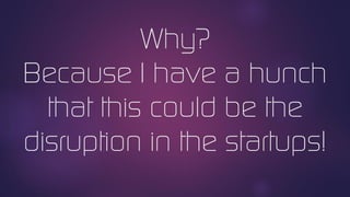 Why?
Because I have a hunch
that this could be the
disruption in the startups!
 