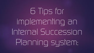 6 Tips for
implementing an
Internal Succession
Planning system:
 