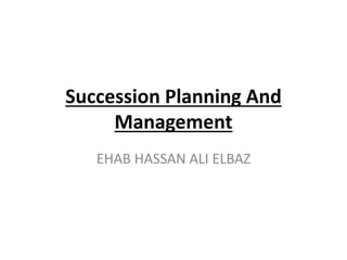 Succession Planning And
Management
EHAB HASSAN ALI ELBAZ
 