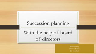 Succession planning
With the help of board
of directors
Presented by
Benson Benny
Jay chauhan
 