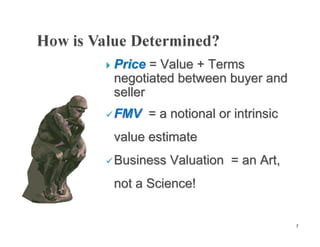    Price = Value + Terms
    negotiated between buyer and
    seller
 FMV    = a notional or intrinsic
    value estimate
 Business   Valuation = an Art,
    not a Science!


                                     7
 