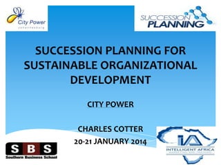 SUCCESSION PLANNING FOR
SUSTAINABLE ORGANIZATIONAL
DEVELOPMENT
CITY POWER
CHARLES COTTER
20-21 JANUARY 2014

 