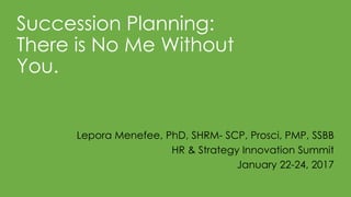 Succession Planning:
There is No Me Without
You.
Lepora Menefee, PhD, SHRM- SCP, Prosci, PMP, SSBB
HR & Strategy Innovation Summit
January 22-24, 2017
 