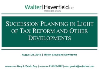 SUCCESSION PLANNING IN LIGHT
OF TAX REFORM AND OTHER
DEVELOPMENTS
August 20, 2018 | Hilton Cleveland Downtown
PRESENTED BY: Gary A. Zwick, Esq. | TELEPHONE: 216.928-2902 | EMAIL: gzwick@walterhav.com
 